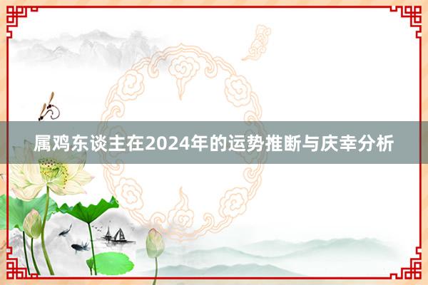 属鸡东谈主在2024年的运势推断与庆幸分析