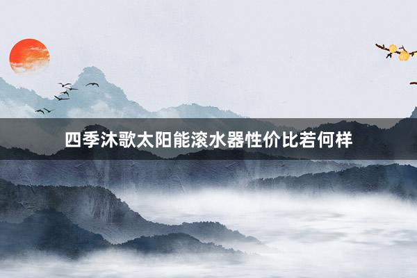 四季沐歌太阳能滚水器性价比若何样