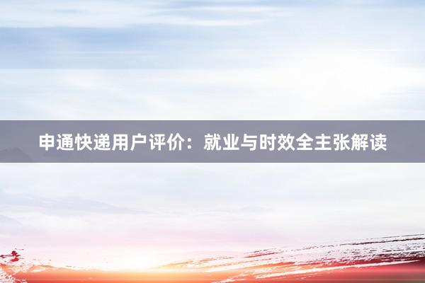 申通快递用户评价：就业与时效全主张解读