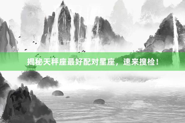 揭秘天秤座最好配对星座，速来搜检！