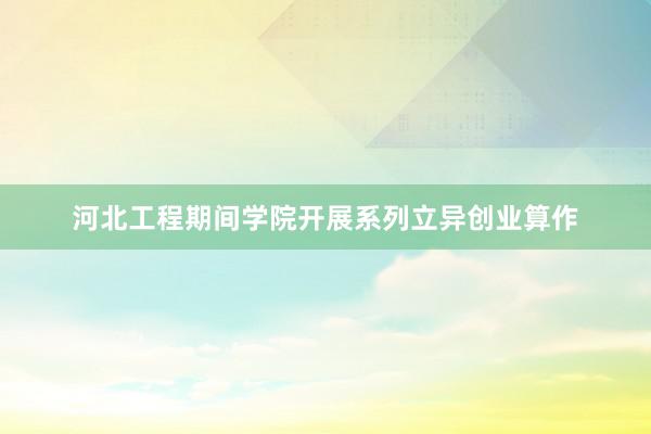 河北工程期间学院开展系列立异创业算作