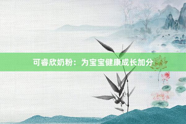 可睿欣奶粉：为宝宝健康成长加分