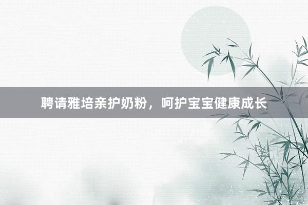 聘请雅培亲护奶粉，呵护宝宝健康成长