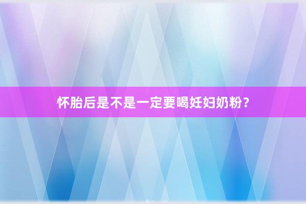 怀胎后是不是一定要喝妊妇奶粉？
