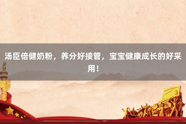 汤臣倍健奶粉，养分好接管，宝宝健康成长的好采用！