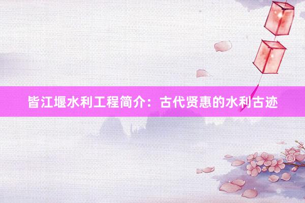 皆江堰水利工程简介：古代贤惠的水利古迹