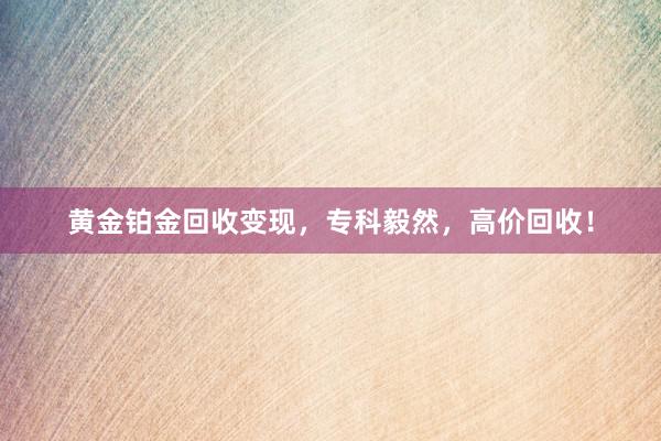 黄金铂金回收变现，专科毅然，高价回收！