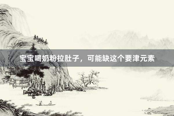 宝宝喝奶粉拉肚子，可能缺这个要津元素